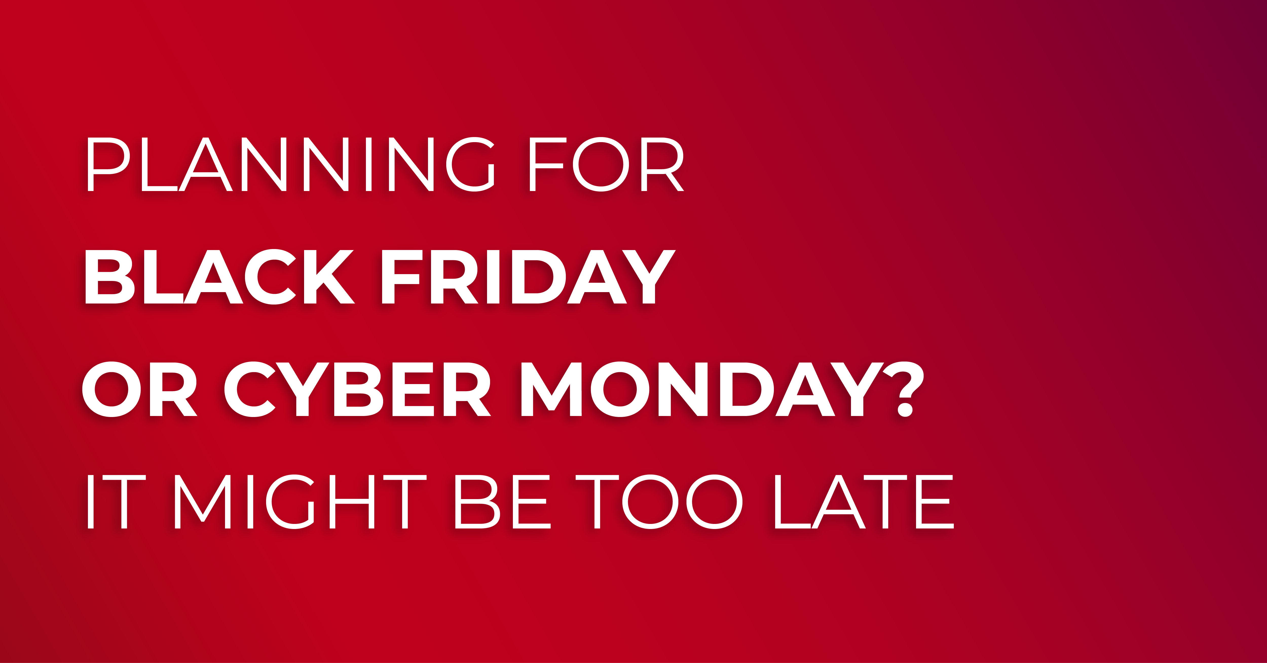 Planning for black friday or cyber monday? it might be too late